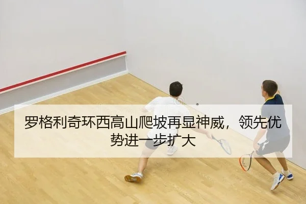罗格利奇环西高山爬坡再显神威，领先优势进一步扩大
