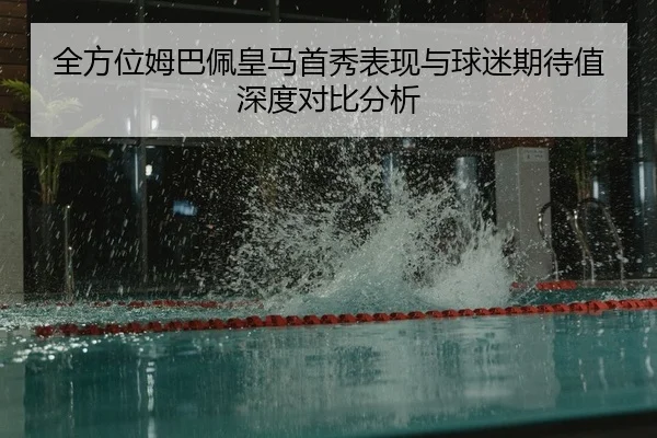 全方位姆巴佩皇马首秀表现与球迷期待值深度对比分析